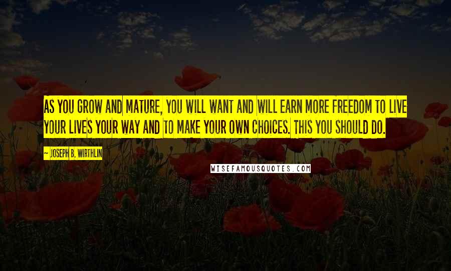 Joseph B. Wirthlin Quotes: As you grow and mature, you will want and will earn more freedom to live your lives your way and to make your own choices. This you should do.