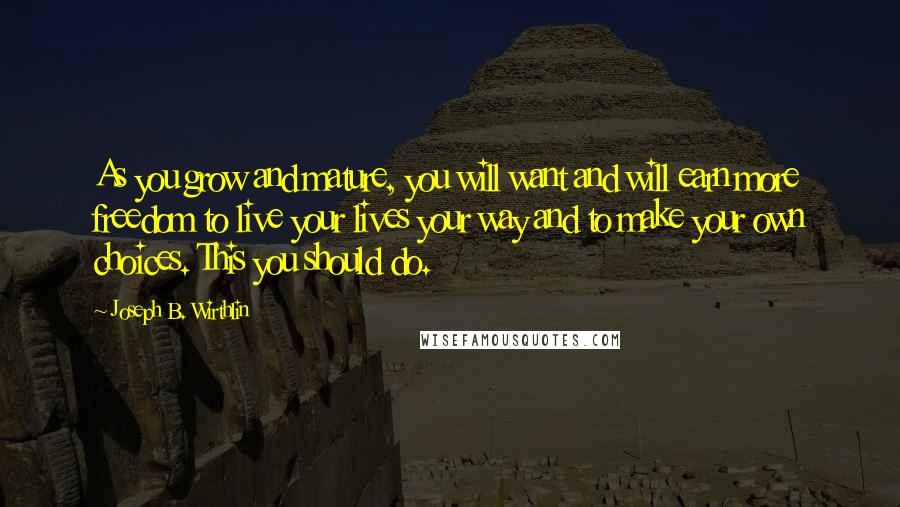 Joseph B. Wirthlin Quotes: As you grow and mature, you will want and will earn more freedom to live your lives your way and to make your own choices. This you should do.