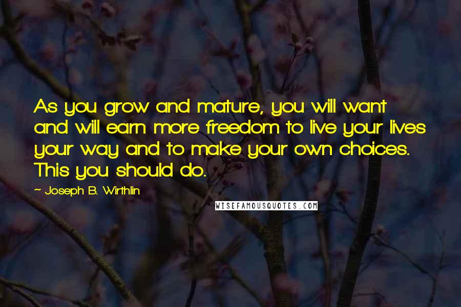 Joseph B. Wirthlin Quotes: As you grow and mature, you will want and will earn more freedom to live your lives your way and to make your own choices. This you should do.