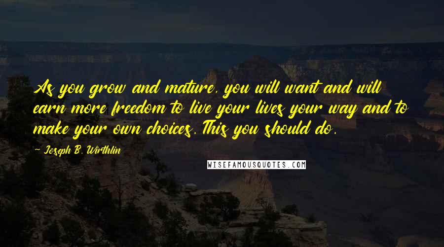 Joseph B. Wirthlin Quotes: As you grow and mature, you will want and will earn more freedom to live your lives your way and to make your own choices. This you should do.