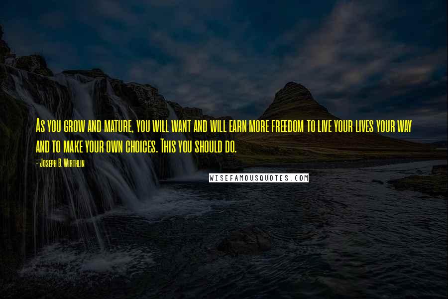 Joseph B. Wirthlin Quotes: As you grow and mature, you will want and will earn more freedom to live your lives your way and to make your own choices. This you should do.