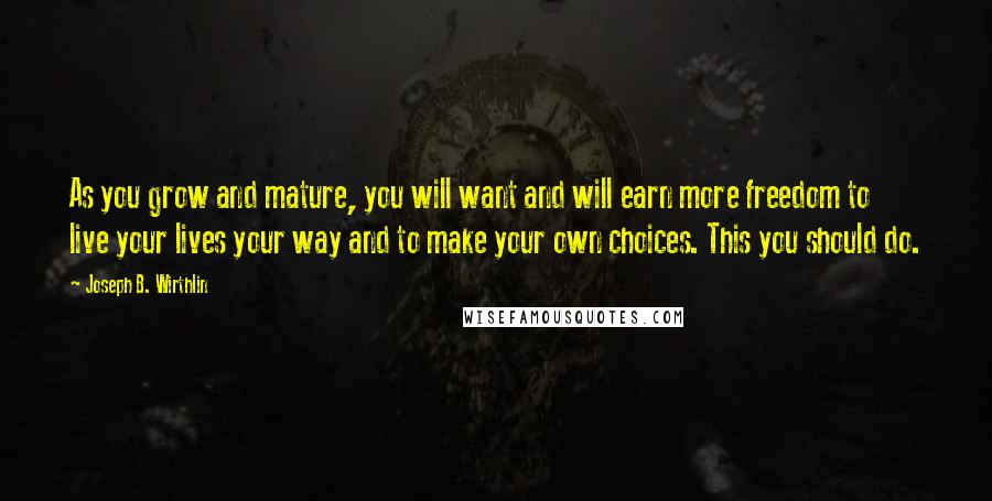 Joseph B. Wirthlin Quotes: As you grow and mature, you will want and will earn more freedom to live your lives your way and to make your own choices. This you should do.