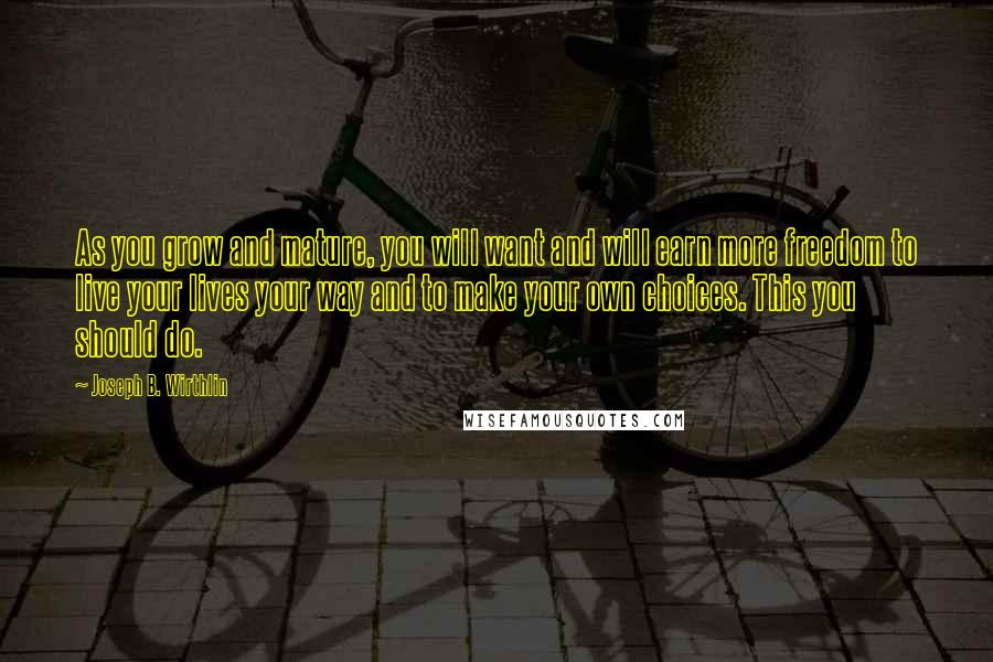 Joseph B. Wirthlin Quotes: As you grow and mature, you will want and will earn more freedom to live your lives your way and to make your own choices. This you should do.