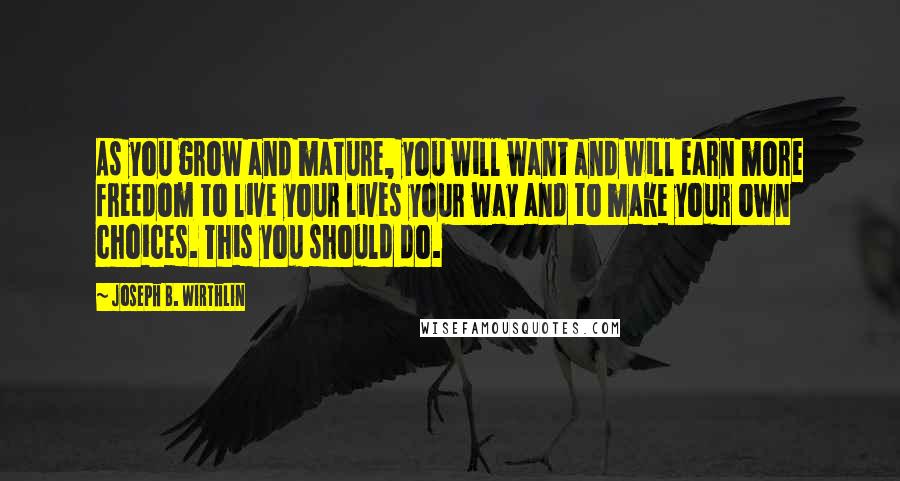 Joseph B. Wirthlin Quotes: As you grow and mature, you will want and will earn more freedom to live your lives your way and to make your own choices. This you should do.