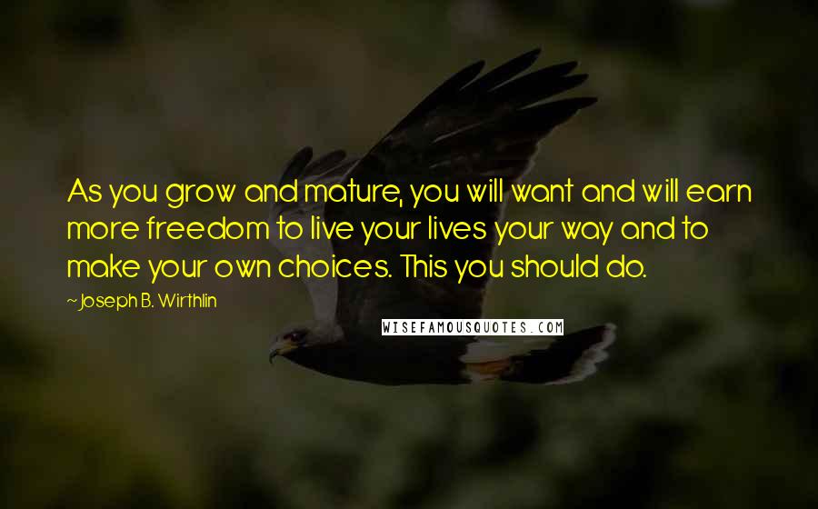 Joseph B. Wirthlin Quotes: As you grow and mature, you will want and will earn more freedom to live your lives your way and to make your own choices. This you should do.