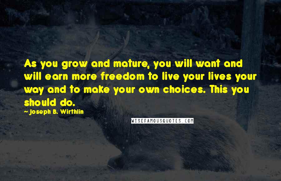 Joseph B. Wirthlin Quotes: As you grow and mature, you will want and will earn more freedom to live your lives your way and to make your own choices. This you should do.