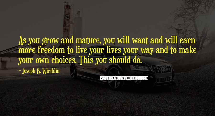 Joseph B. Wirthlin Quotes: As you grow and mature, you will want and will earn more freedom to live your lives your way and to make your own choices. This you should do.