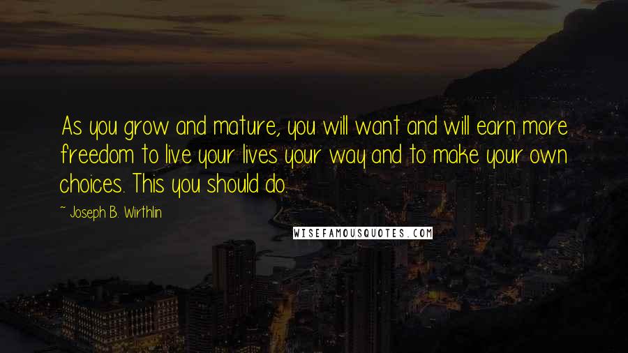 Joseph B. Wirthlin Quotes: As you grow and mature, you will want and will earn more freedom to live your lives your way and to make your own choices. This you should do.