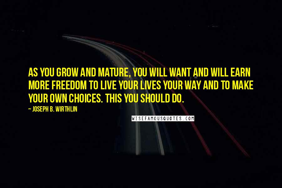 Joseph B. Wirthlin Quotes: As you grow and mature, you will want and will earn more freedom to live your lives your way and to make your own choices. This you should do.