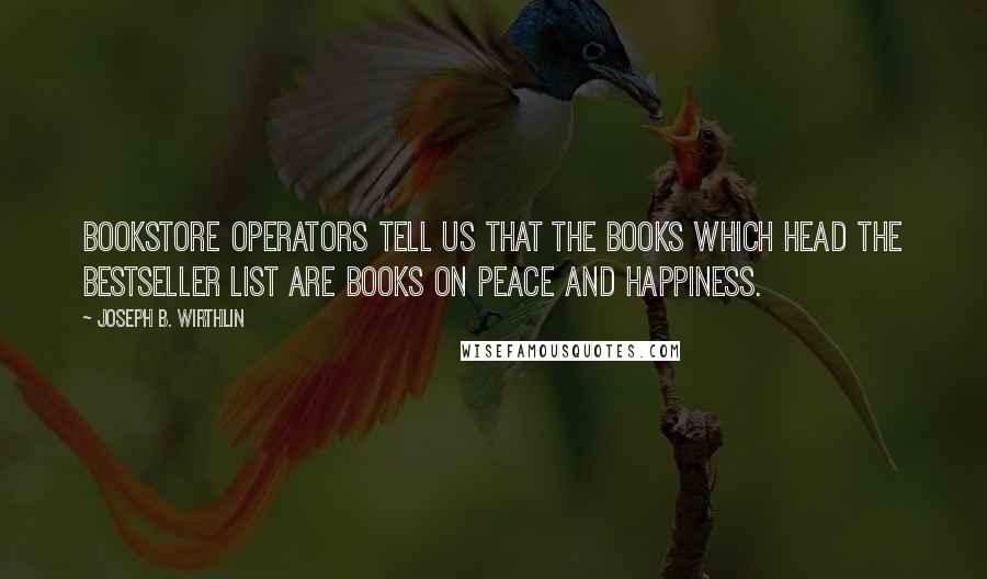 Joseph B. Wirthlin Quotes: Bookstore operators tell us that the books which head the bestseller list are books on peace and happiness.