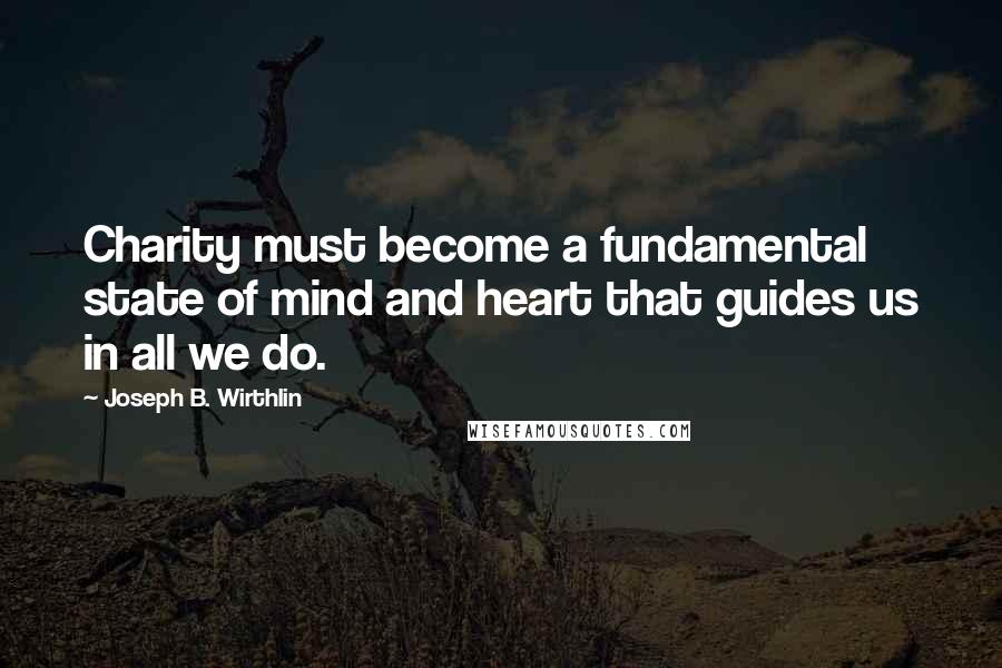 Joseph B. Wirthlin Quotes: Charity must become a fundamental state of mind and heart that guides us in all we do.