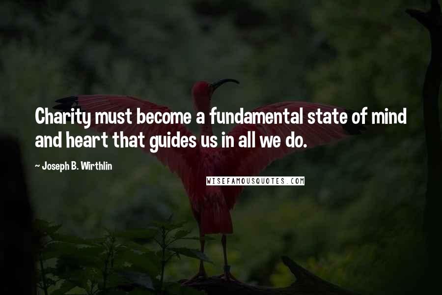 Joseph B. Wirthlin Quotes: Charity must become a fundamental state of mind and heart that guides us in all we do.