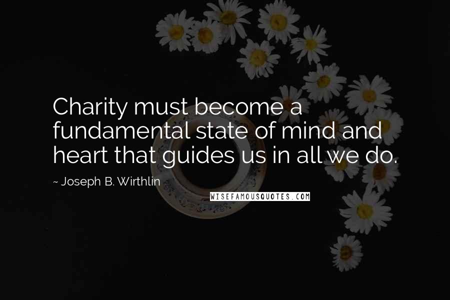 Joseph B. Wirthlin Quotes: Charity must become a fundamental state of mind and heart that guides us in all we do.