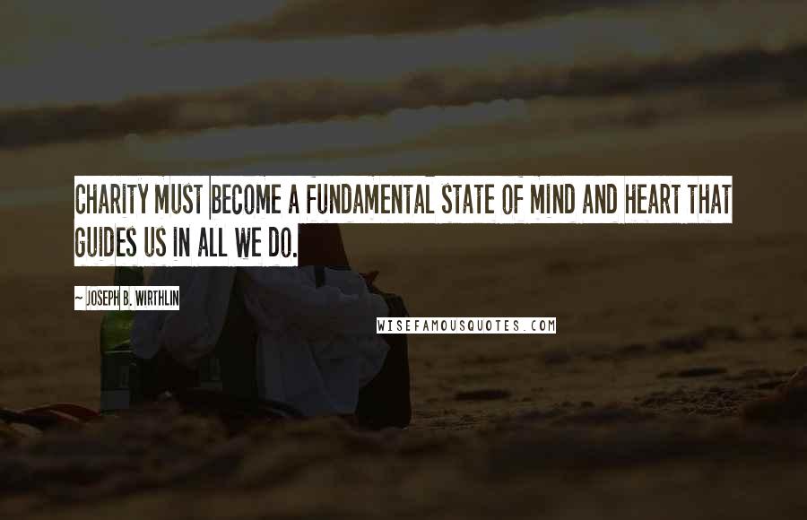 Joseph B. Wirthlin Quotes: Charity must become a fundamental state of mind and heart that guides us in all we do.