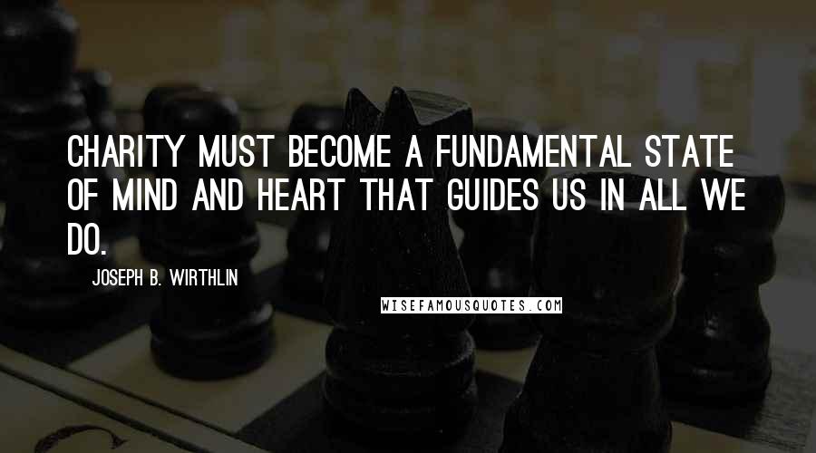 Joseph B. Wirthlin Quotes: Charity must become a fundamental state of mind and heart that guides us in all we do.