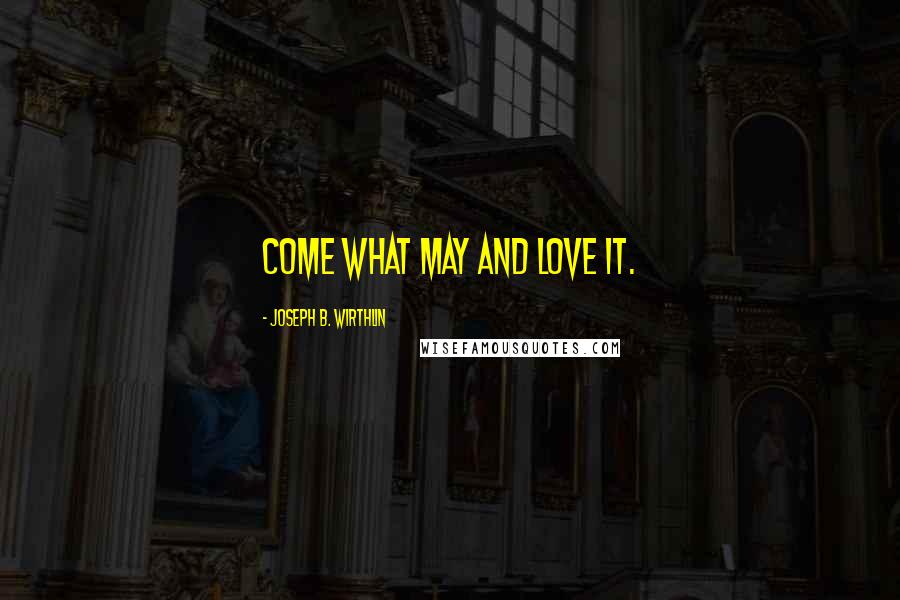 Joseph B. Wirthlin Quotes: Come what may and love it.