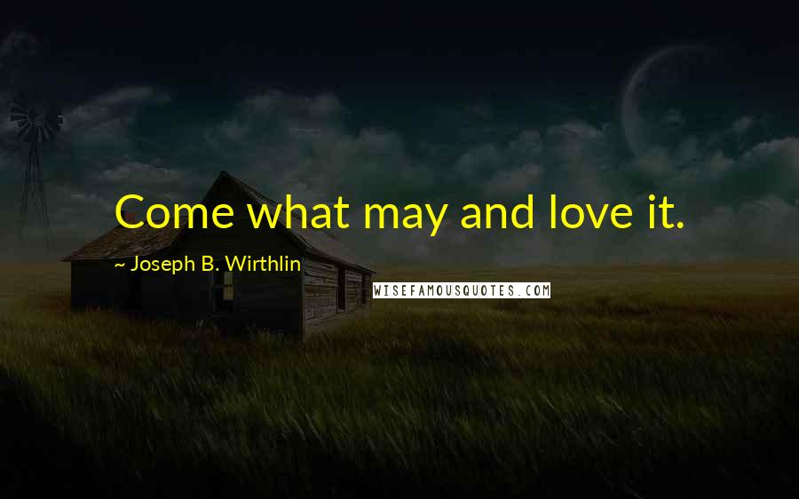 Joseph B. Wirthlin Quotes: Come what may and love it.