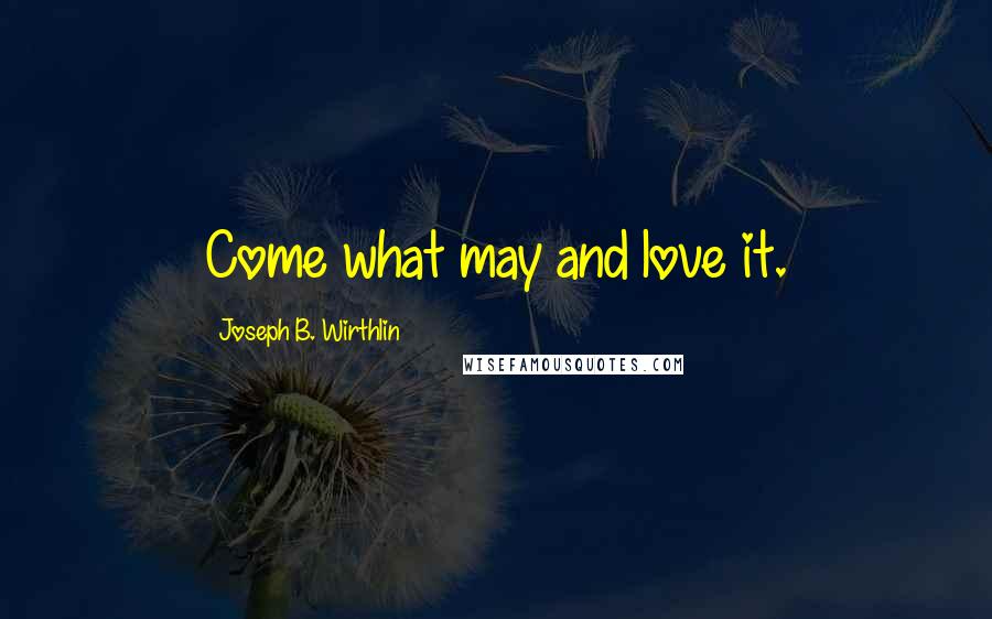 Joseph B. Wirthlin Quotes: Come what may and love it.