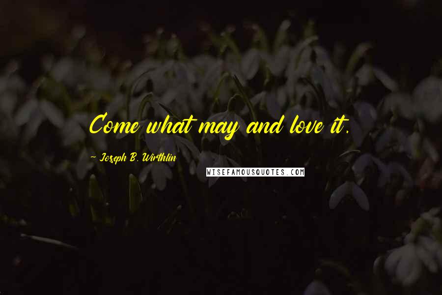 Joseph B. Wirthlin Quotes: Come what may and love it.