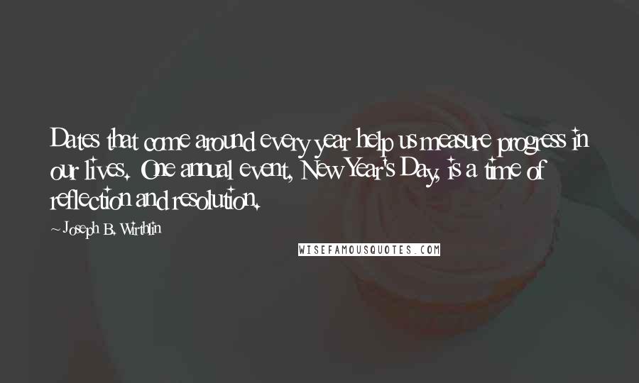 Joseph B. Wirthlin Quotes: Dates that come around every year help us measure progress in our lives. One annual event, New Year's Day, is a time of reflection and resolution.