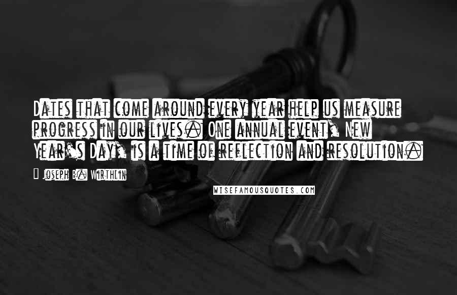 Joseph B. Wirthlin Quotes: Dates that come around every year help us measure progress in our lives. One annual event, New Year's Day, is a time of reflection and resolution.