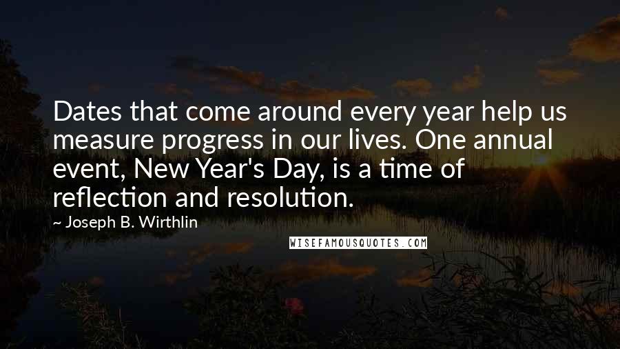 Joseph B. Wirthlin Quotes: Dates that come around every year help us measure progress in our lives. One annual event, New Year's Day, is a time of reflection and resolution.