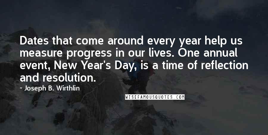 Joseph B. Wirthlin Quotes: Dates that come around every year help us measure progress in our lives. One annual event, New Year's Day, is a time of reflection and resolution.