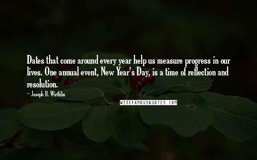 Joseph B. Wirthlin Quotes: Dates that come around every year help us measure progress in our lives. One annual event, New Year's Day, is a time of reflection and resolution.