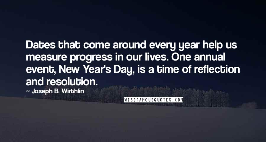 Joseph B. Wirthlin Quotes: Dates that come around every year help us measure progress in our lives. One annual event, New Year's Day, is a time of reflection and resolution.