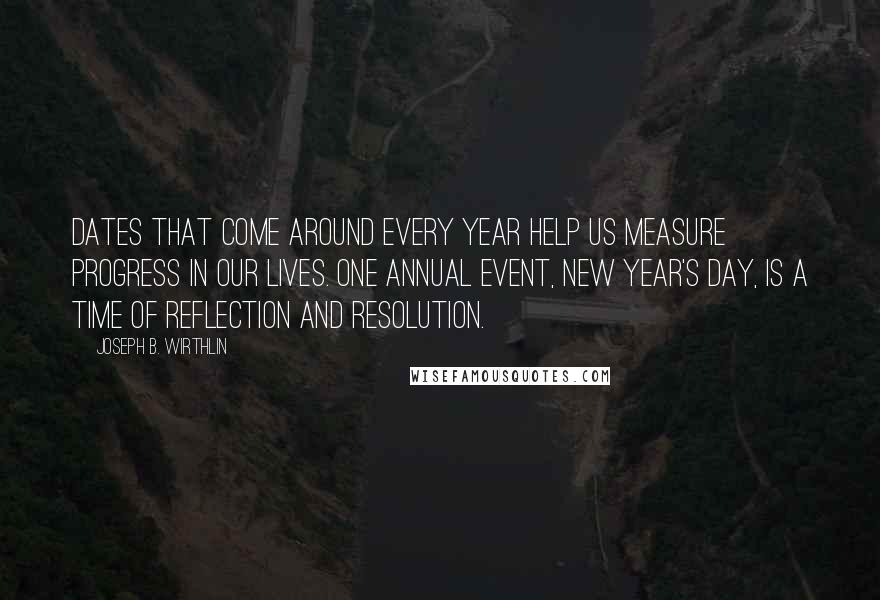 Joseph B. Wirthlin Quotes: Dates that come around every year help us measure progress in our lives. One annual event, New Year's Day, is a time of reflection and resolution.