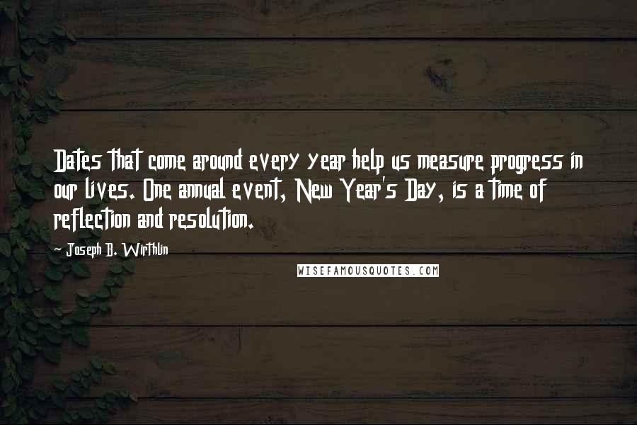 Joseph B. Wirthlin Quotes: Dates that come around every year help us measure progress in our lives. One annual event, New Year's Day, is a time of reflection and resolution.