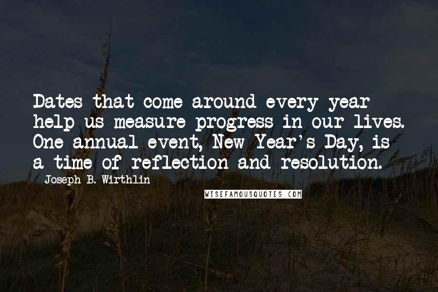 Joseph B. Wirthlin Quotes: Dates that come around every year help us measure progress in our lives. One annual event, New Year's Day, is a time of reflection and resolution.