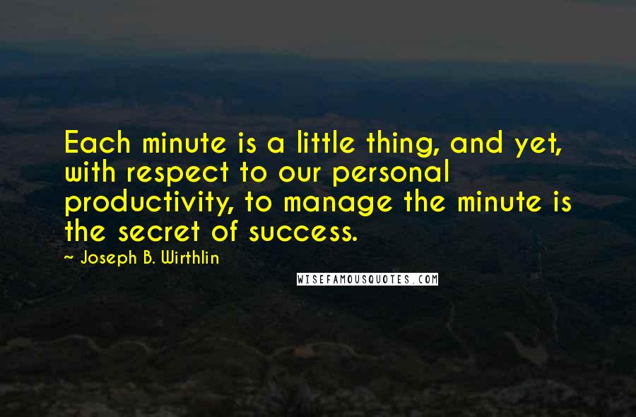 Joseph B. Wirthlin Quotes: Each minute is a little thing, and yet, with respect to our personal productivity, to manage the minute is the secret of success.