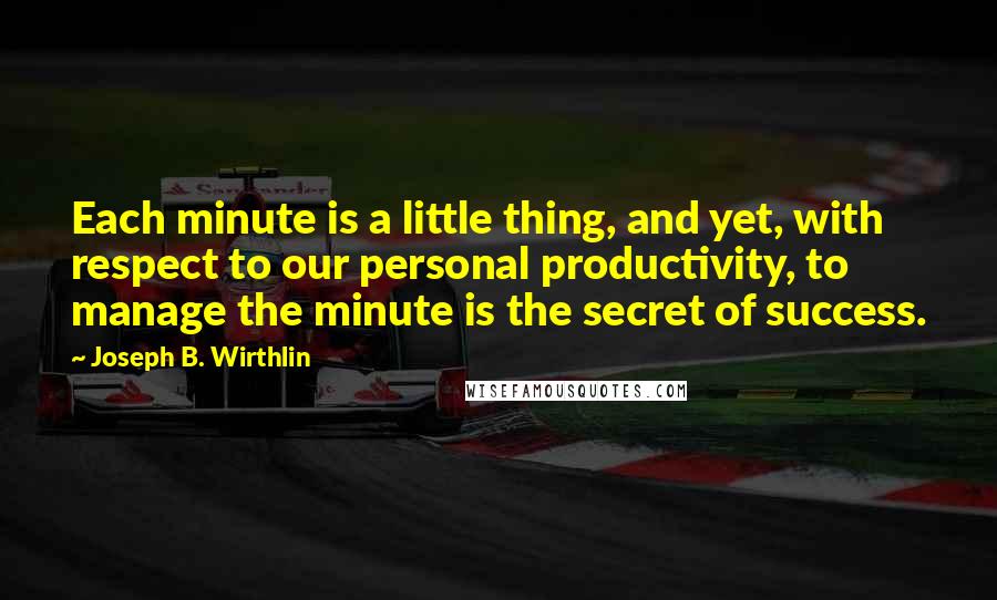 Joseph B. Wirthlin Quotes: Each minute is a little thing, and yet, with respect to our personal productivity, to manage the minute is the secret of success.