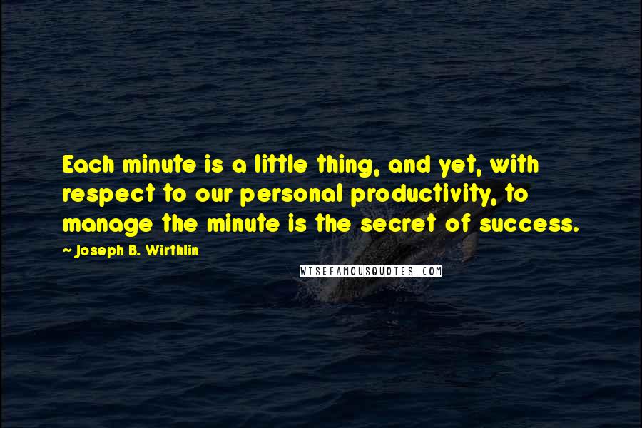 Joseph B. Wirthlin Quotes: Each minute is a little thing, and yet, with respect to our personal productivity, to manage the minute is the secret of success.