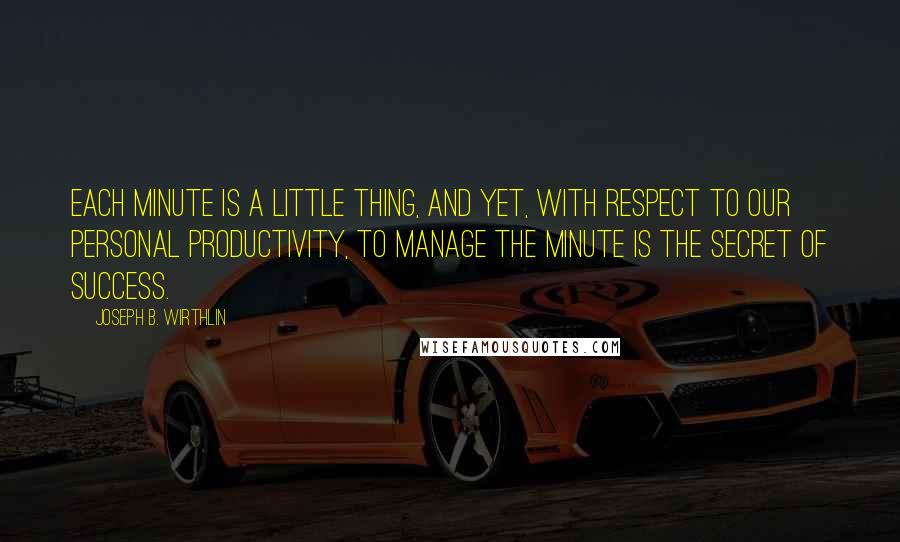 Joseph B. Wirthlin Quotes: Each minute is a little thing, and yet, with respect to our personal productivity, to manage the minute is the secret of success.