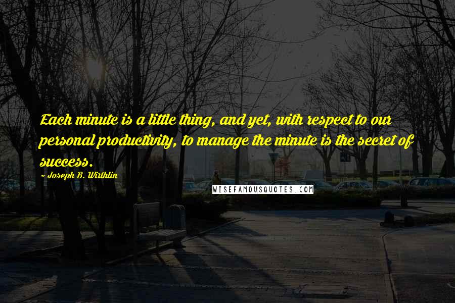 Joseph B. Wirthlin Quotes: Each minute is a little thing, and yet, with respect to our personal productivity, to manage the minute is the secret of success.