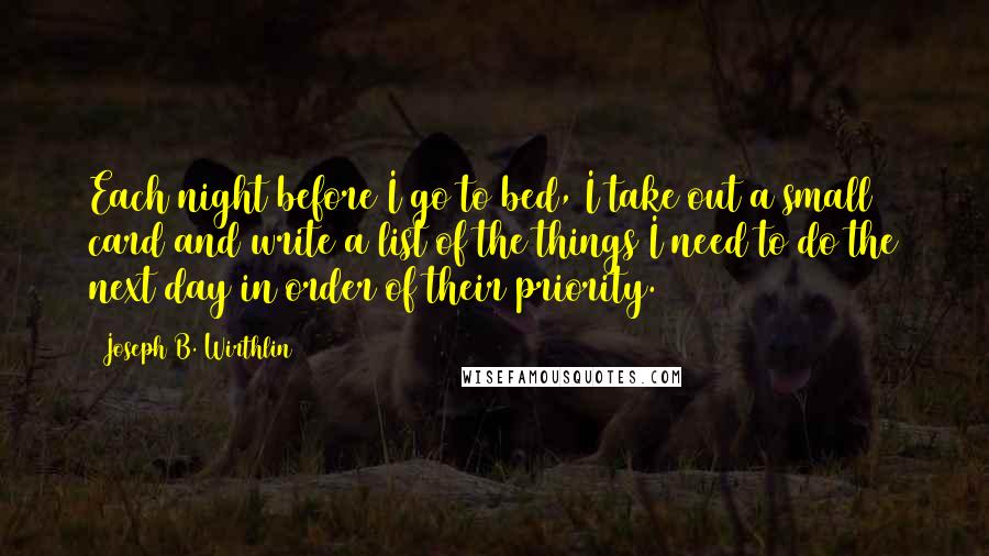 Joseph B. Wirthlin Quotes: Each night before I go to bed, I take out a small card and write a list of the things I need to do the next day in order of their priority.
