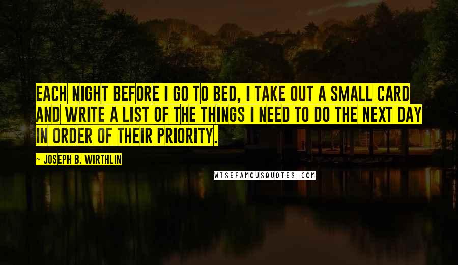 Joseph B. Wirthlin Quotes: Each night before I go to bed, I take out a small card and write a list of the things I need to do the next day in order of their priority.