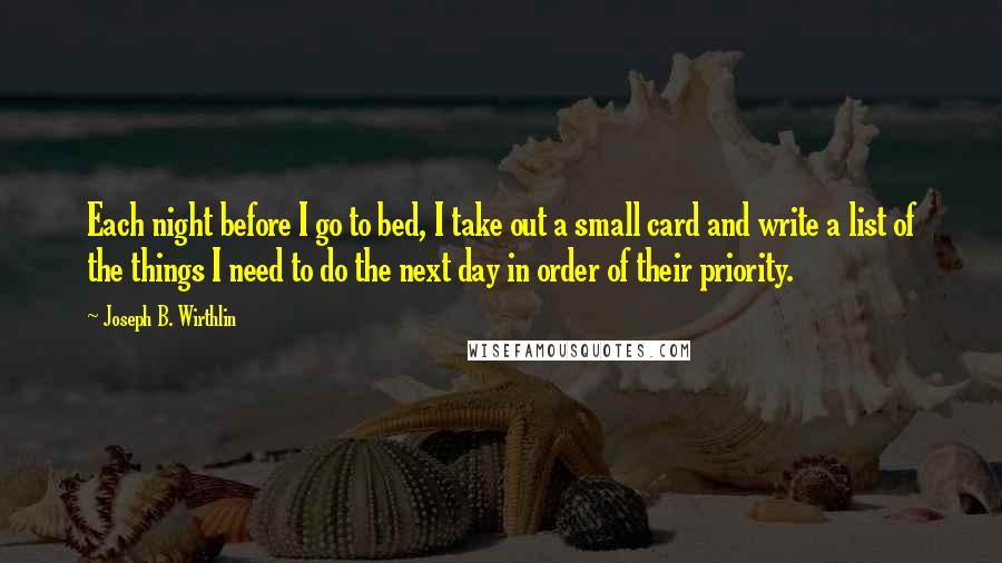 Joseph B. Wirthlin Quotes: Each night before I go to bed, I take out a small card and write a list of the things I need to do the next day in order of their priority.