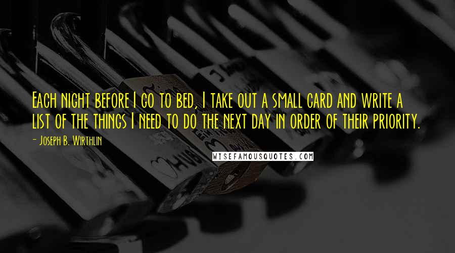 Joseph B. Wirthlin Quotes: Each night before I go to bed, I take out a small card and write a list of the things I need to do the next day in order of their priority.