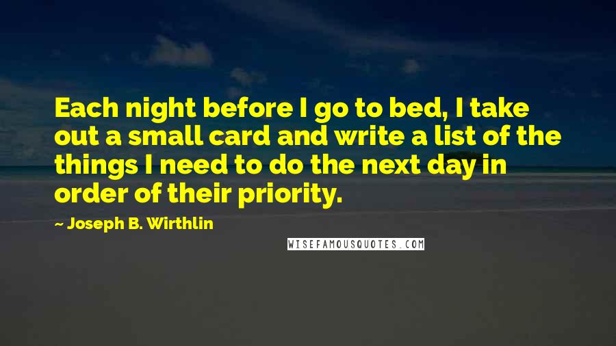 Joseph B. Wirthlin Quotes: Each night before I go to bed, I take out a small card and write a list of the things I need to do the next day in order of their priority.