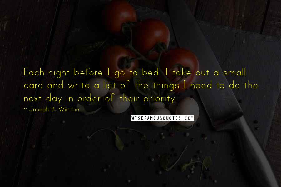 Joseph B. Wirthlin Quotes: Each night before I go to bed, I take out a small card and write a list of the things I need to do the next day in order of their priority.