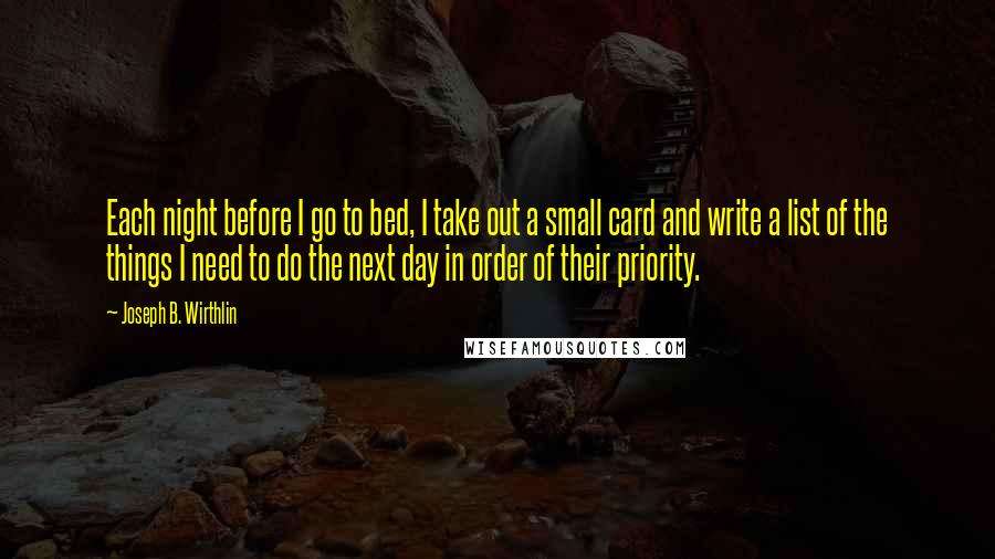 Joseph B. Wirthlin Quotes: Each night before I go to bed, I take out a small card and write a list of the things I need to do the next day in order of their priority.