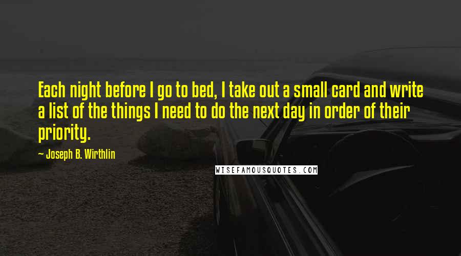 Joseph B. Wirthlin Quotes: Each night before I go to bed, I take out a small card and write a list of the things I need to do the next day in order of their priority.