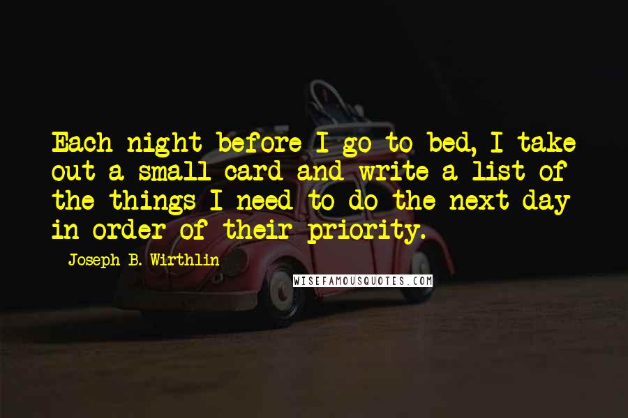 Joseph B. Wirthlin Quotes: Each night before I go to bed, I take out a small card and write a list of the things I need to do the next day in order of their priority.