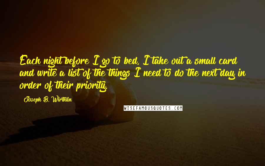 Joseph B. Wirthlin Quotes: Each night before I go to bed, I take out a small card and write a list of the things I need to do the next day in order of their priority.