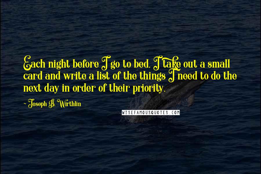 Joseph B. Wirthlin Quotes: Each night before I go to bed, I take out a small card and write a list of the things I need to do the next day in order of their priority.