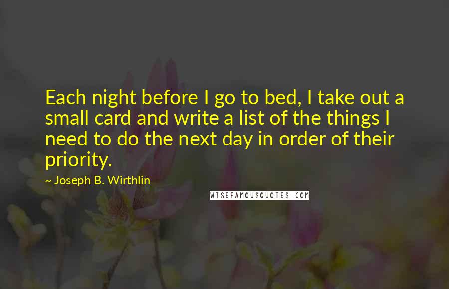 Joseph B. Wirthlin Quotes: Each night before I go to bed, I take out a small card and write a list of the things I need to do the next day in order of their priority.