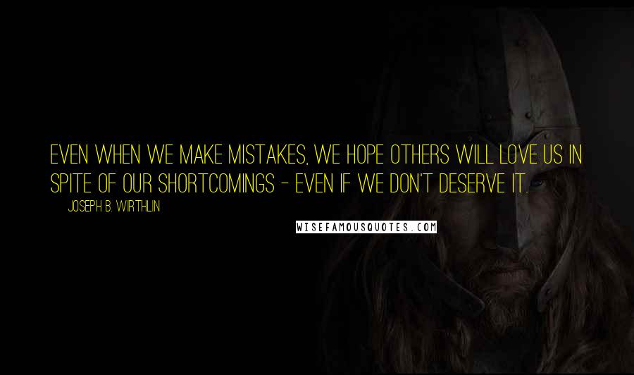 Joseph B. Wirthlin Quotes: Even when we make mistakes, we hope others will love us in spite of our shortcomings - even if we don't deserve it.